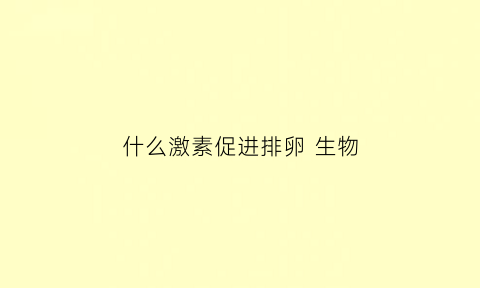 什么激素促进排卵生物(什么激素能促进排卵)